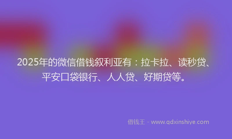 2025年的微信借钱叙利亚有：拉卡拉、读秒贷、平安口袋银行、人人贷、好期贷等。