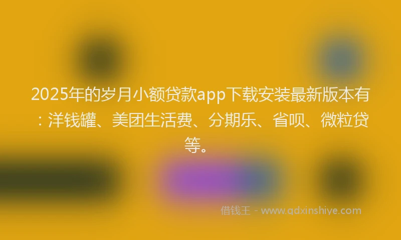 2025年的岁月小额贷款app下载安装最新版本有：洋钱罐、美团生活费、分期乐、省呗、微粒贷等。