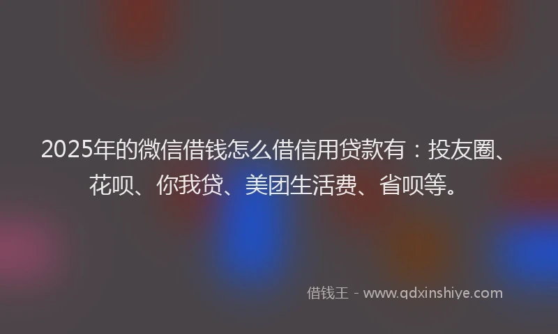 2025年的微信借钱怎么借信用贷款有：投友圈、花呗、你我贷、美团生活费、省呗等。