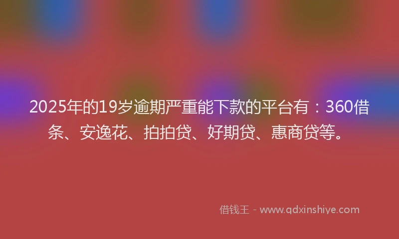 2025年的19岁逾期严重能下款的平台有：360借条、安逸花、拍拍贷、好期贷、惠商贷等。