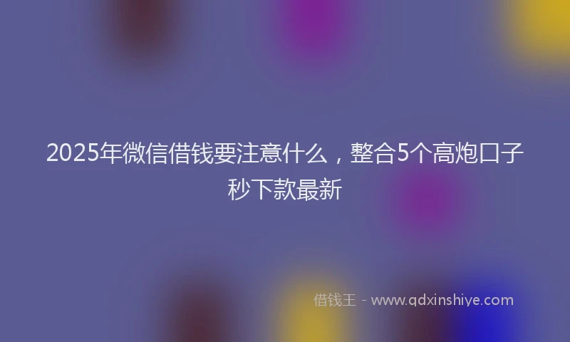 2025年微信借钱要注意什么，整合5个高炮口子秒下款最新