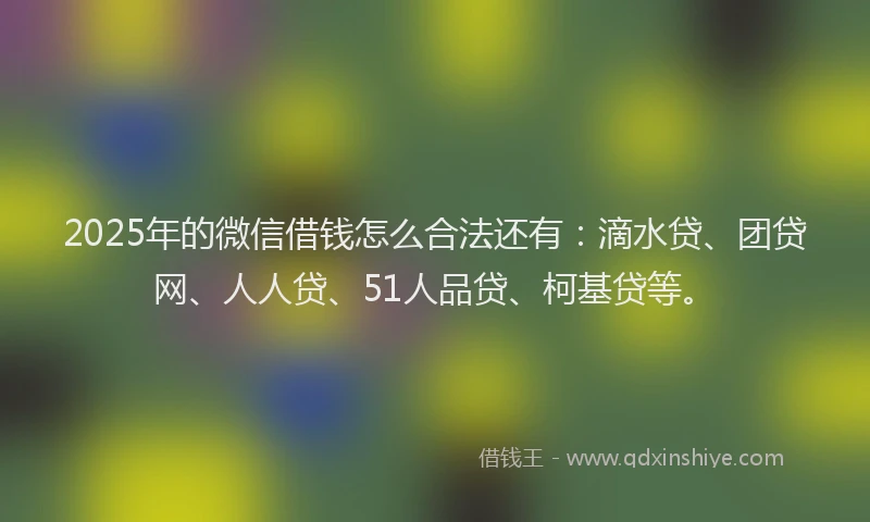 2025年的微信借钱怎么合法还有：滴水贷、团贷网、人人贷、51人品贷、柯基贷等。