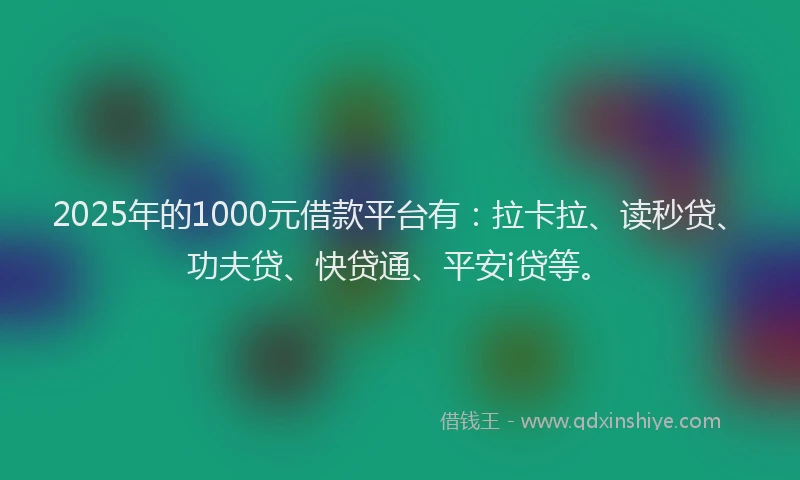 2025年的1000元借款平台有：拉卡拉、读秒贷、功夫贷、快贷通、平安i贷等。
