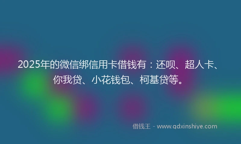 2025年的微信绑信用卡借钱有：还呗、超人卡、你我贷、小花钱包、柯基贷等。