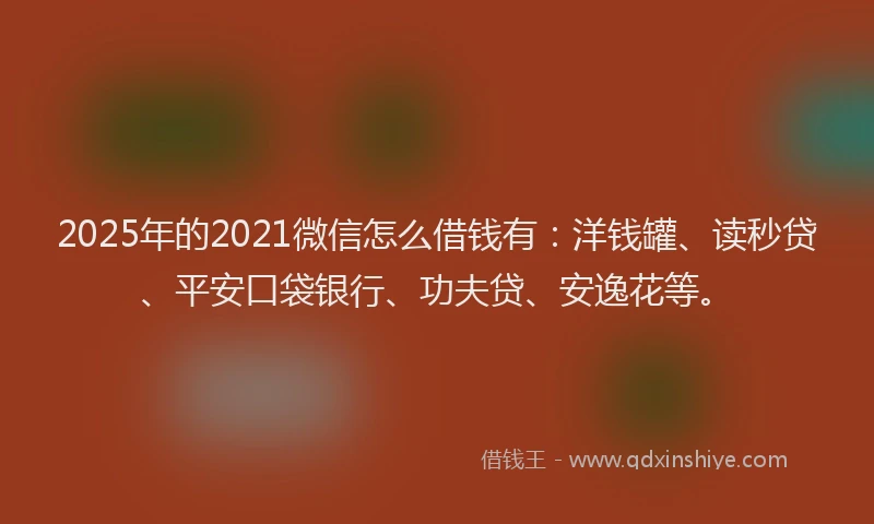 2025年的2021微信怎么借钱有：洋钱罐、读秒贷、平安口袋银行、功夫贷、安逸花等。