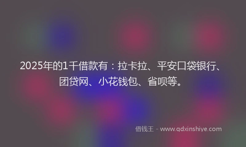 2025年的1千借款有：拉卡拉、平安口袋银行、团贷网、小花钱包、省呗等。