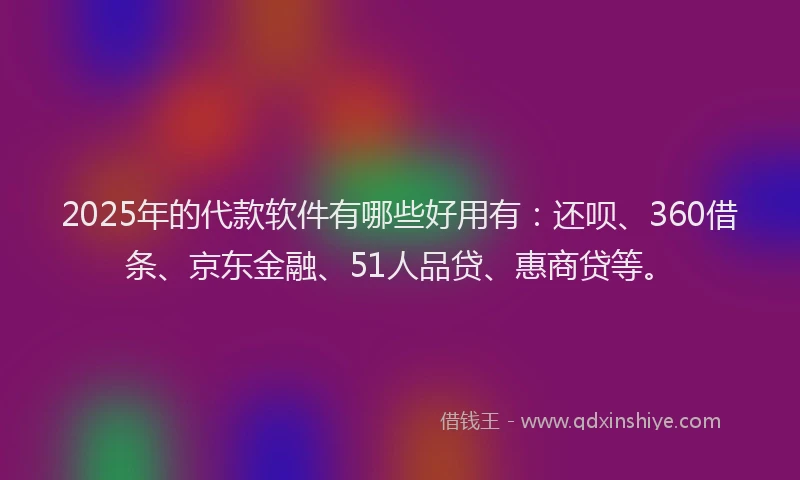 2025年的代款软件有哪些好用有：还呗、360借条、京东金融、51人品贷、惠商贷等。