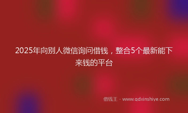 2025年向别人微信询问借钱，整合5个最新能下来钱的平台