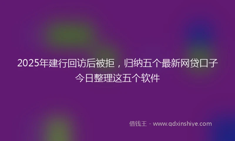 2025年建行回访后被拒，归纳五个最新网贷口子今日整理这五个软件