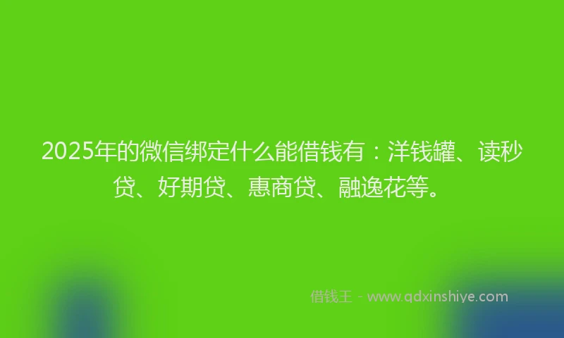 2025年的微信绑定什么能借钱有：洋钱罐、读秒贷、好期贷、惠商贷、融逸花等。