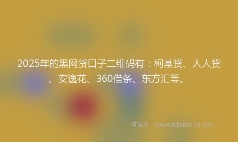 2025年的黑网贷口子二维码有：柯基贷、人人贷、安逸花、360借条、东方汇等。