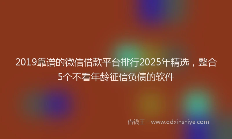 2019靠谱的微信借款平台排行2025年精选，整合5个不看年龄征信负债的软件