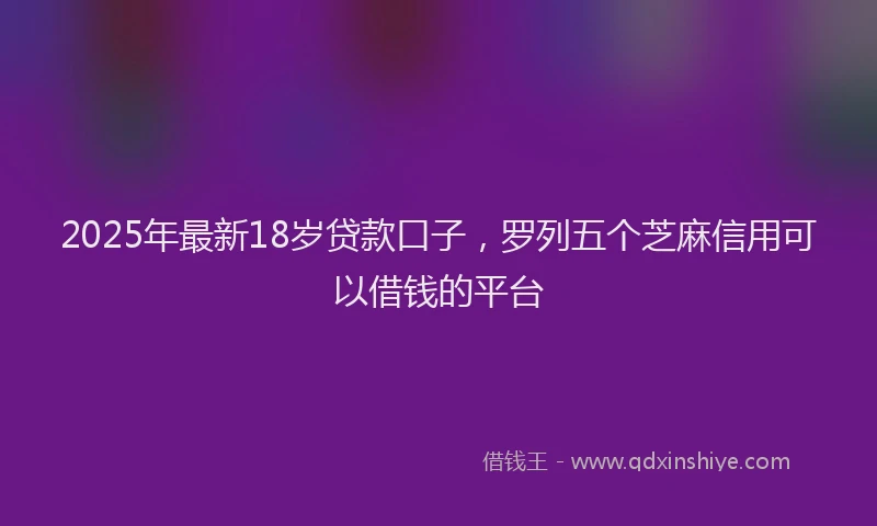 2025年最新18岁贷款口子，罗列五个芝麻信用可以借钱的平台
