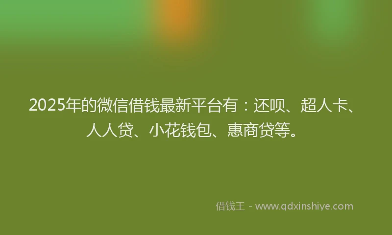 2025年的微信借钱最新平台有：还呗、超人卡、人人贷、小花钱包、惠商贷等。