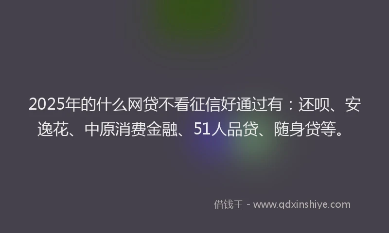 2025年的什么网贷不看征信好通过有：还呗、安逸花、中原消费金融、51人品贷、随身贷等。