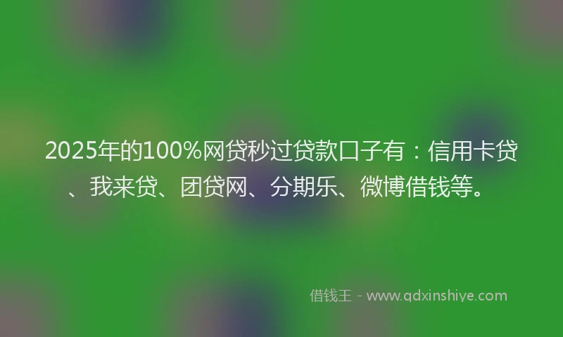 2025年的100%网贷秒过贷款口子有：信用卡贷、我来贷、团贷网、分期乐、微博借钱等。