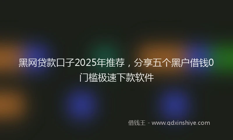 黑网贷款口子2025年推荐，分享五个黑户借钱0门槛极速下款软件