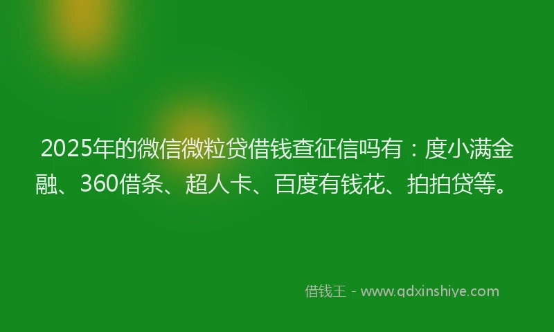 2025年的微信微粒贷借钱查征信吗有：度小满金融、360借条、超人卡、百度有钱花、拍拍贷等。