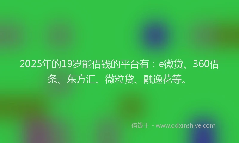 2025年的19岁能借钱的平台有：e微贷、360借条、东方汇、微粒贷、融逸花等。