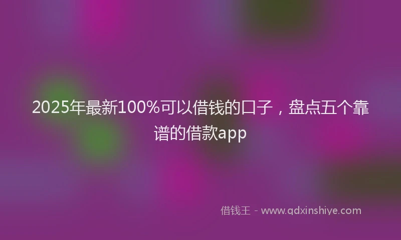 2025年最新100%可以借钱的口子，盘点五个靠谱的借款app
