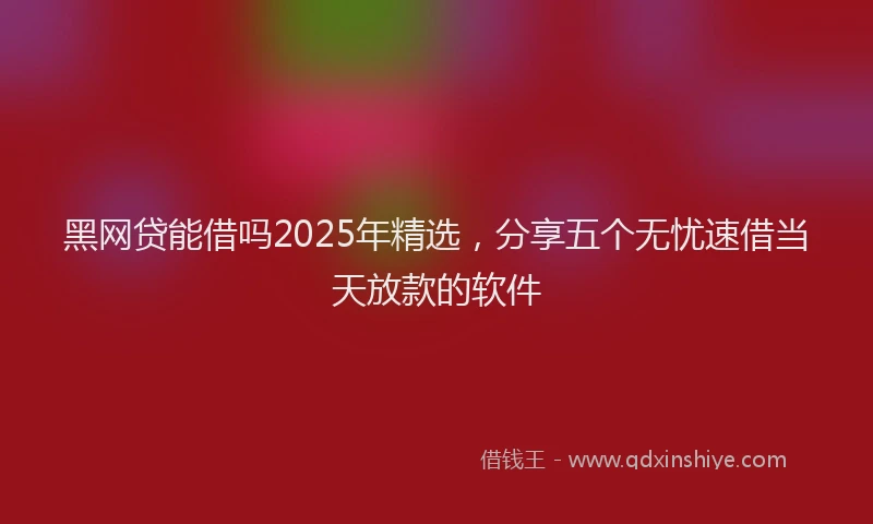 黑网贷能借吗2025年精选，分享五个无忧速借当天放款的软件