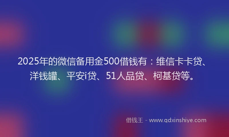 2025年的微信备用金500借钱有：维信卡卡贷、洋钱罐、平安i贷、51人品贷、柯基贷等。