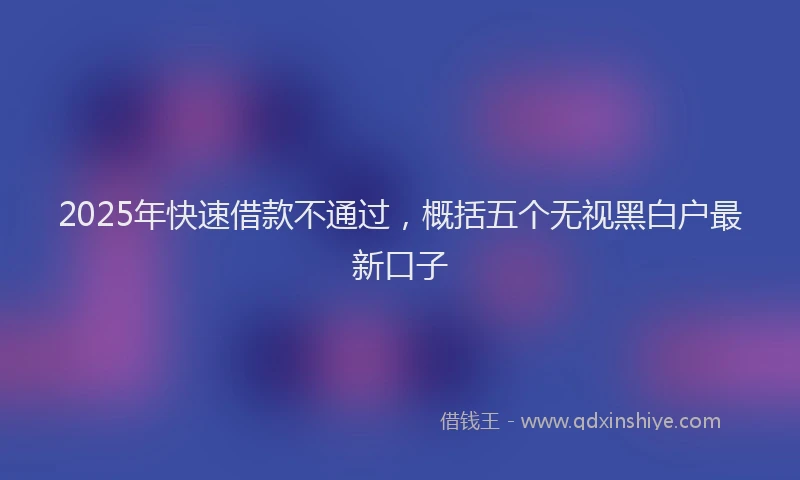 2025年快速借款不通过，概括五个无视黑白户最新口子