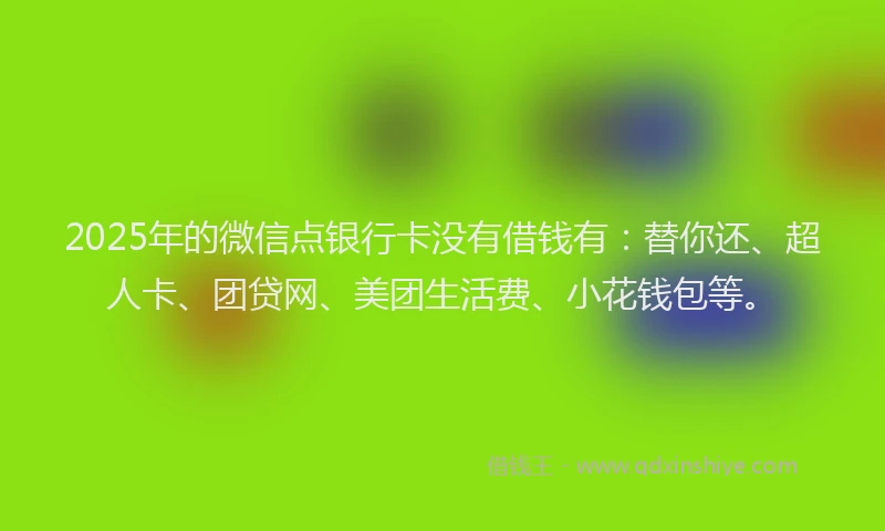 2025年的微信点银行卡没有借钱有：替你还、超人卡、团贷网、美团生活费、小花钱包等。