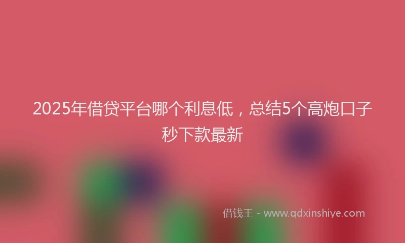 2025年借贷平台哪个利息低，总结5个高炮口子秒下款最新