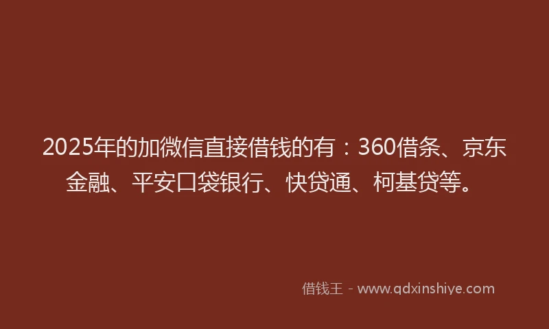 2025年的加微信直接借钱的有：360借条、京东金融、平安口袋银行、快贷通、柯基贷等。