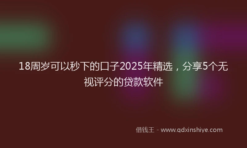 18周岁可以秒下的口子2025年精选，分享5个无视评分的贷款软件