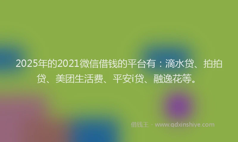 2025年的2021微信借钱的平台有：滴水贷、拍拍贷、美团生活费、平安i贷、融逸花等。