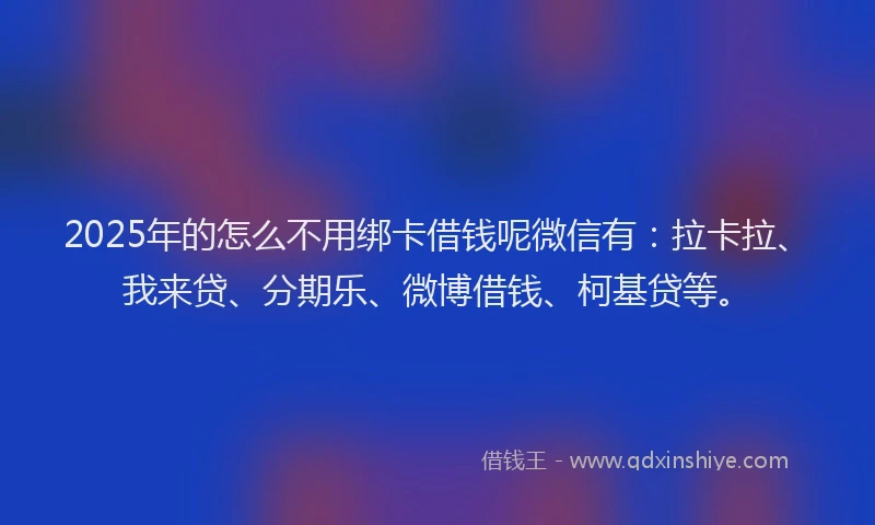 2025年的怎么不用绑卡借钱呢微信有：拉卡拉、我来贷、分期乐、微博借钱、柯基贷等。