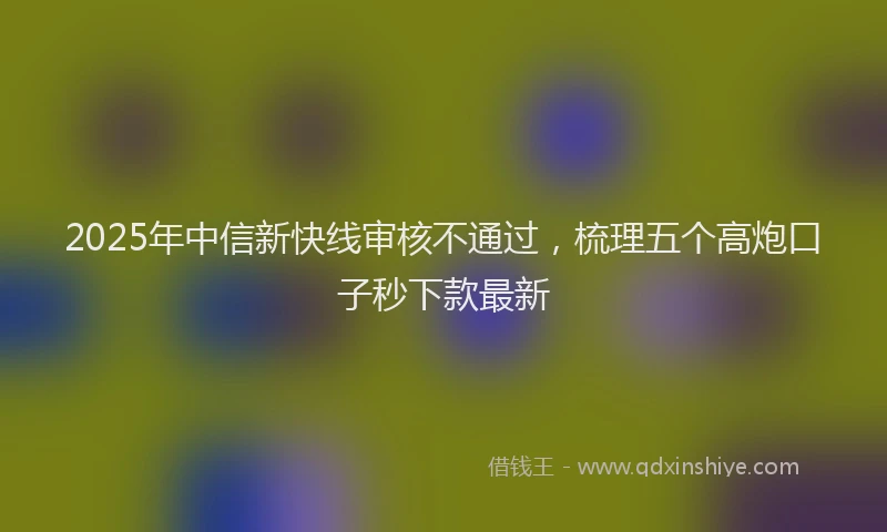 2025年中信新快线审核不通过，梳理五个高炮口子秒下款最新