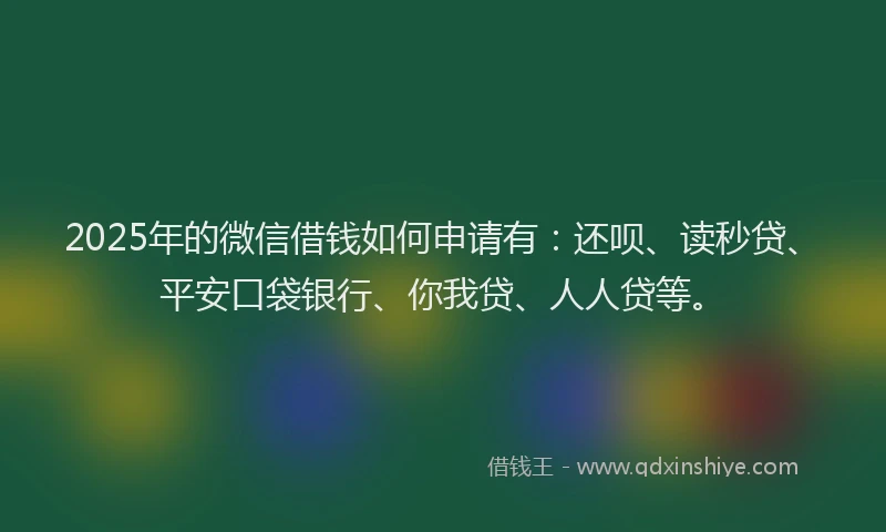 2025年的微信借钱如何申请有：还呗、读秒贷、平安口袋银行、你我贷、人人贷等。