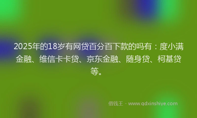 2025年的18岁有网贷百分百下款的吗有：度小满金融、维信卡卡贷、京东金融、随身贷、柯基贷等。