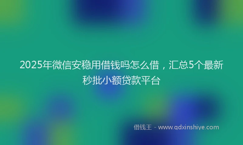 2025年微信安稳用借钱吗怎么借，汇总5个最新秒批小额贷款平台