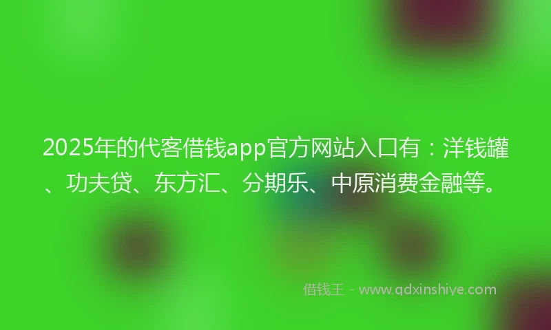 2025年的代客借钱app官方网站入口有：洋钱罐、功夫贷、东方汇、分期乐、中原消费金融等。