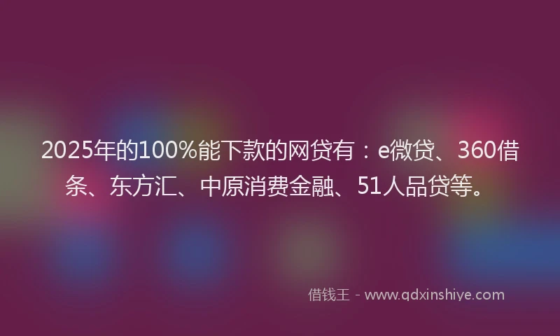 2025年的100%能下款的网贷有：e微贷、360借条、东方汇、中原消费金融、51人品贷等。