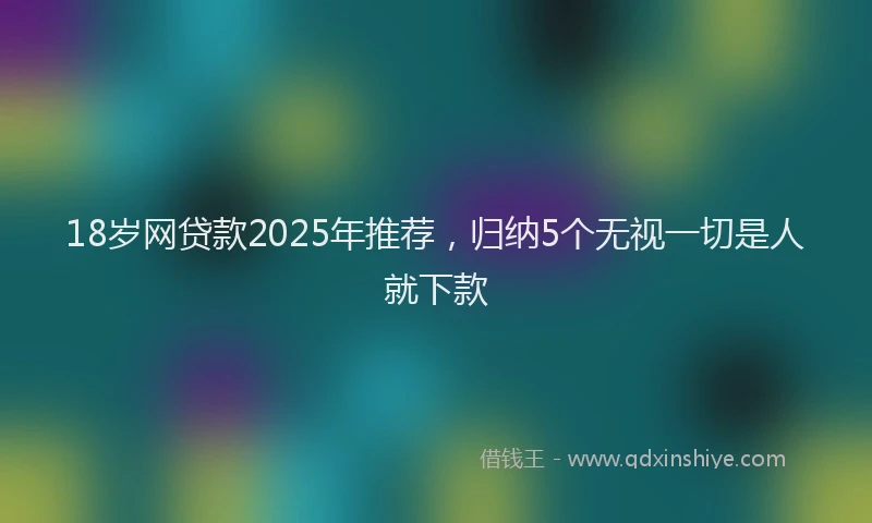 18岁网贷款2025年推荐，归纳5个无视一切是人就下款