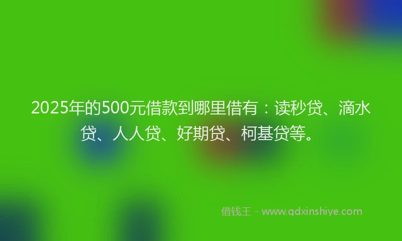 2025年的500元借款到哪里借有：读秒贷、滴水贷、人人贷、好期贷、柯基贷等。