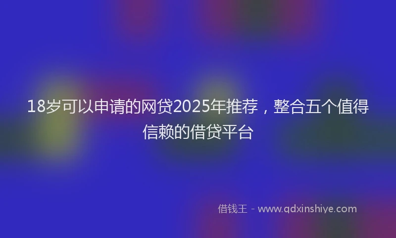 18岁可以申请的网贷2025年推荐，整合五个值得信赖的借贷平台