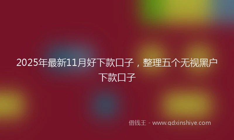 2025年最新11月好下款口子，整理五个无视黑户下款口子