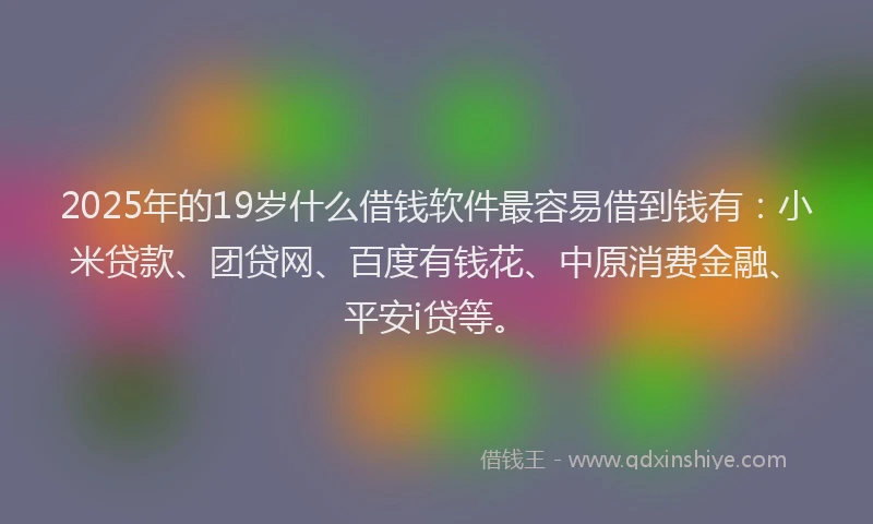 2025年的19岁什么借钱软件最容易借到钱有：小米贷款、团贷网、百度有钱花、中原消费金融、平安i贷等。