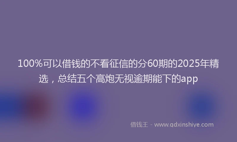 100%可以借钱的不看征信的分60期的2025年精选，总结五个高炮无视逾期能下的app