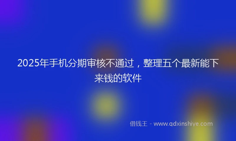 2025年手机分期审核不通过，整理五个最新能下来钱的软件