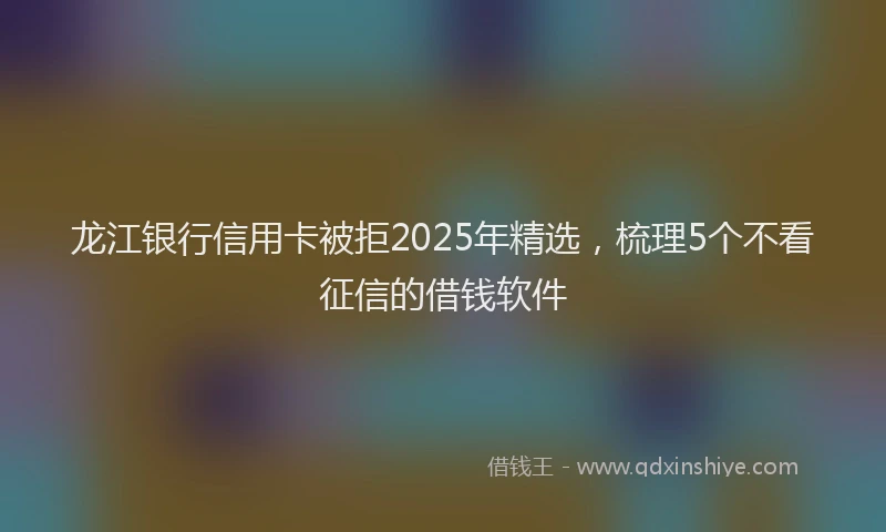 龙江银行信用卡被拒2025年精选，梳理5个不看征信的借钱软件