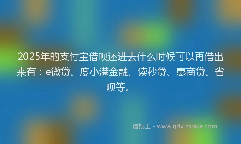 2025年的支付宝借呗还进去什么时候可以再借出来有：e微贷、度小满金融、读秒贷、惠商贷、省呗等。