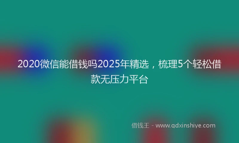 2020微信能借钱吗2025年精选，梳理5个轻松借款无压力平台