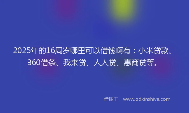 2025年的16周岁哪里可以借钱啊有：小米贷款、360借条、我来贷、人人贷、惠商贷等。
